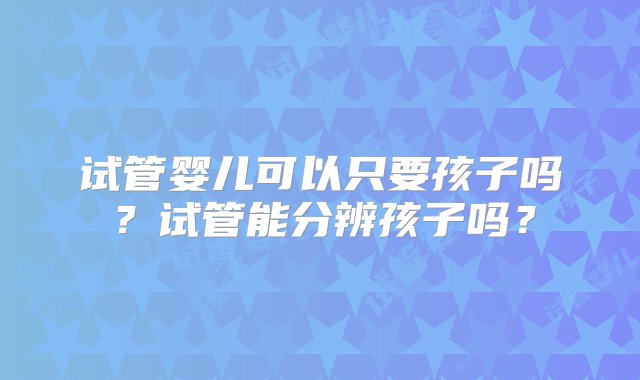 试管婴儿可以只要孩子吗？试管能分辨孩子吗？