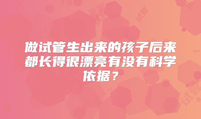 做试管生出来的孩子后来都长得很漂亮有没有科学依据？