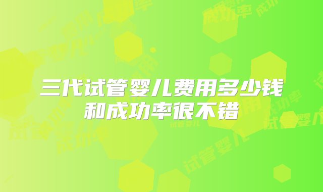 三代试管婴儿费用多少钱和成功率很不错