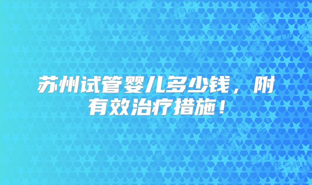 苏州试管婴儿多少钱，附有效治疗措施！