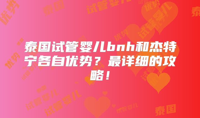 泰国试管婴儿bnh和杰特宁各自优势？最详细的攻略！