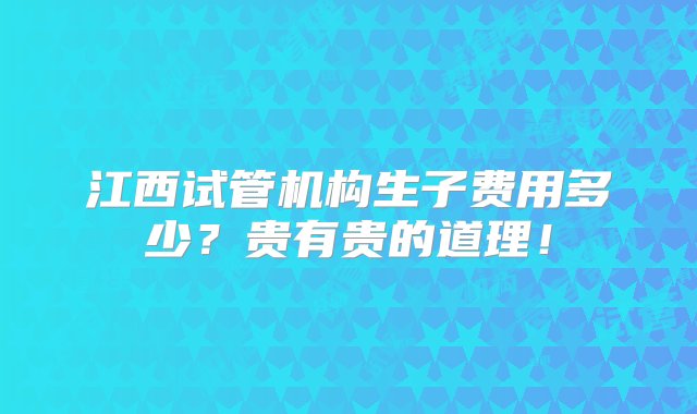 江西试管机构生子费用多少？贵有贵的道理！