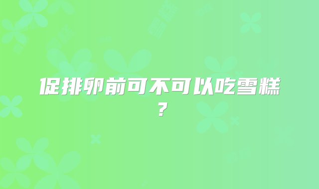 促排卵前可不可以吃雪糕？