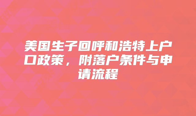 美国生子回呼和浩特上户口政策，附落户条件与申请流程