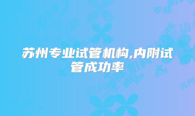 苏州专业试管机构,内附试管成功率