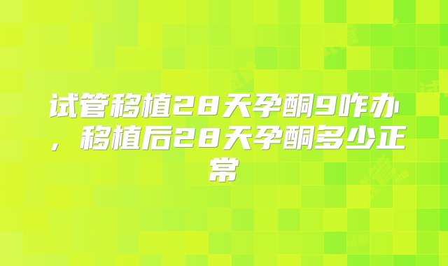 试管移植28天孕酮9咋办，移植后28天孕酮多少正常