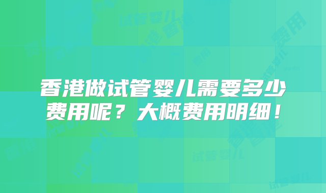 香港做试管婴儿需要多少费用呢？大概费用明细！