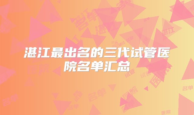 湛江最出名的三代试管医院名单汇总