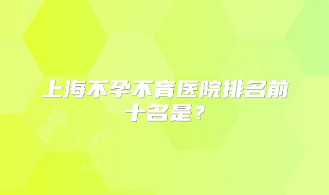 上海不孕不育医院排名前十名是？