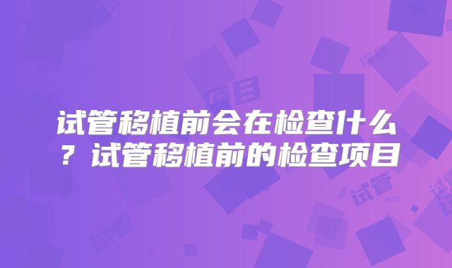 试管移植前会在检查什么？试管移植前的检查项目