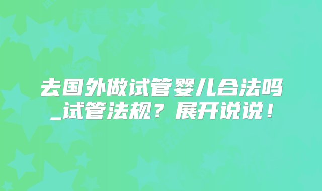 去国外做试管婴儿合法吗_试管法规？展开说说！