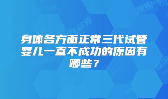 身体各方面正常三代试管婴儿一直不成功的原因有哪些？