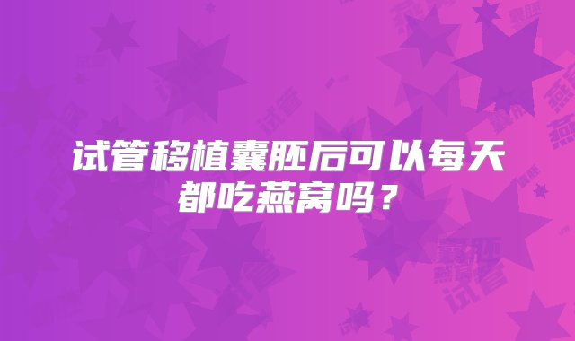 试管移植囊胚后可以每天都吃燕窝吗？