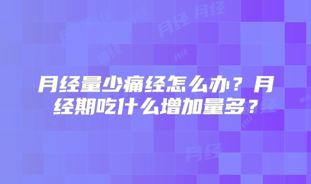 月经量少痛经怎么办？月经期吃什么增加量多？