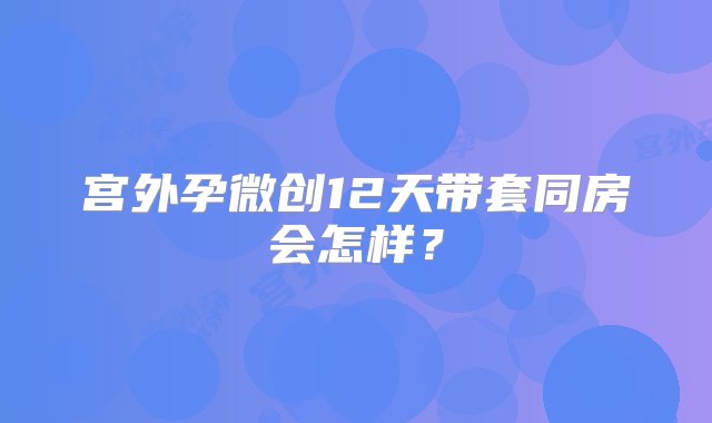 宫外孕微创12天带套同房会怎样？