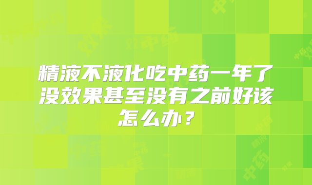 精液不液化吃中药一年了没效果甚至没有之前好该怎么办？