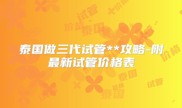 泰国做三代试管**攻略-附最新试管价格表