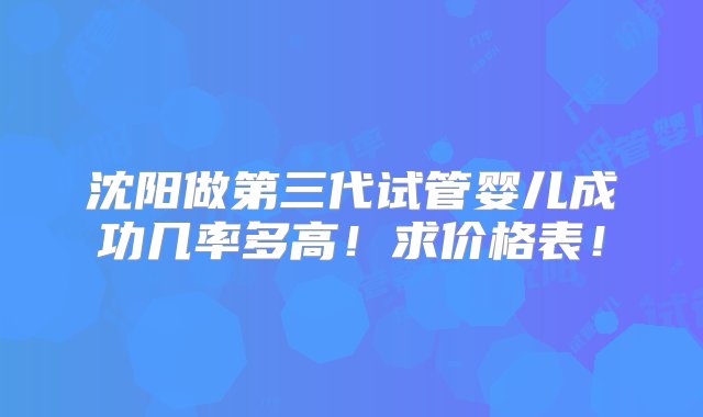 沈阳做第三代试管婴儿成功几率多高！求价格表！