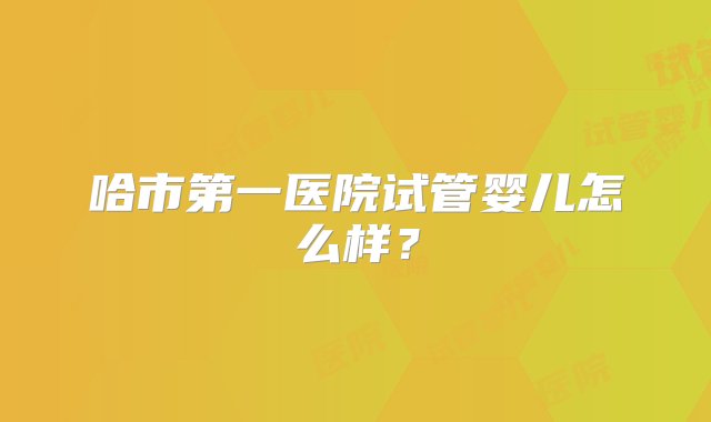 哈市第一医院试管婴儿怎么样？