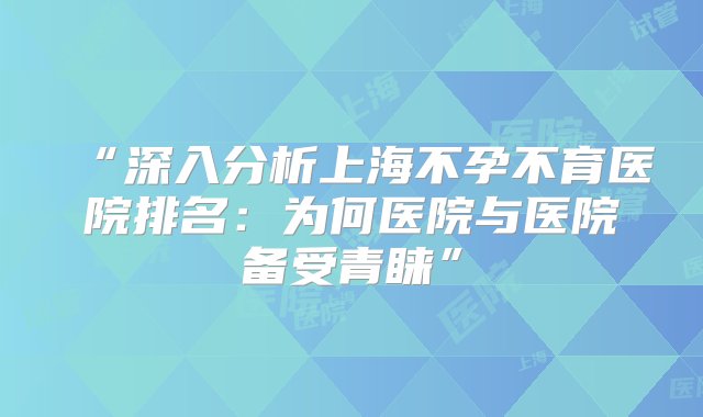 “深入分析上海不孕不育医院排名：为何医院与医院备受青睐”