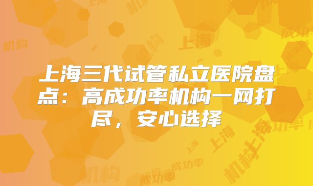 上海三代试管私立医院盘点：高成功率机构一网打尽，安心选择