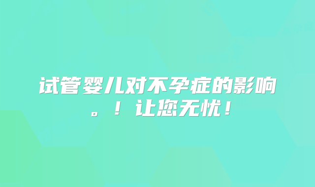 试管婴儿对不孕症的影响。！让您无忧！