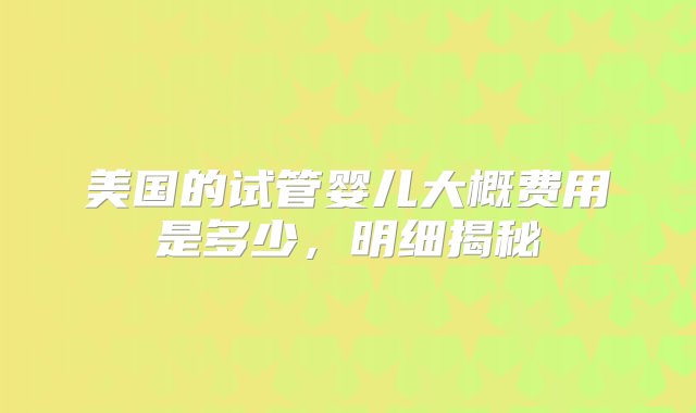 美国的试管婴儿大概费用是多少，明细揭秘