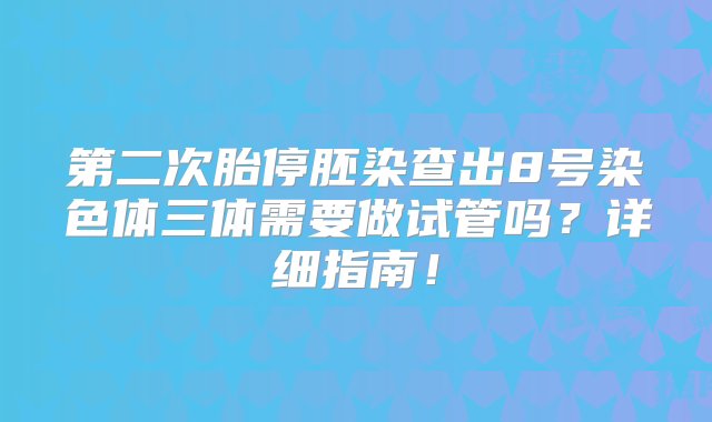 第二次胎停胚染查出8号染色体三体需要做试管吗？详细指南！