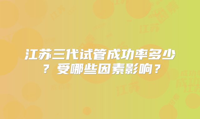 江苏三代试管成功率多少？受哪些因素影响？