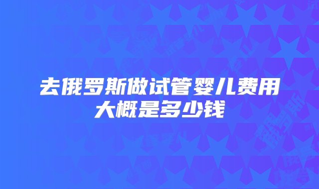 去俄罗斯做试管婴儿费用大概是多少钱