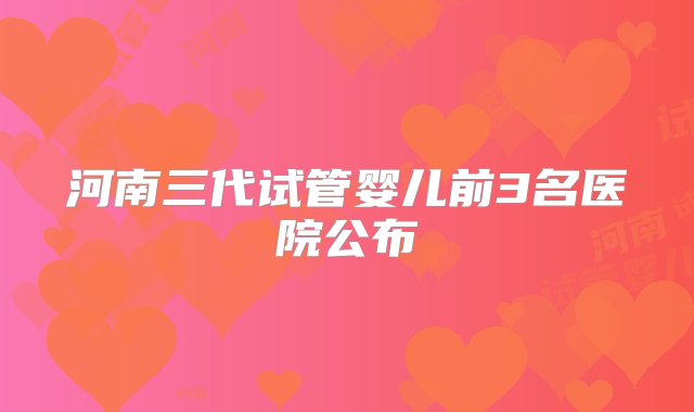 河南三代试管婴儿前3名医院公布