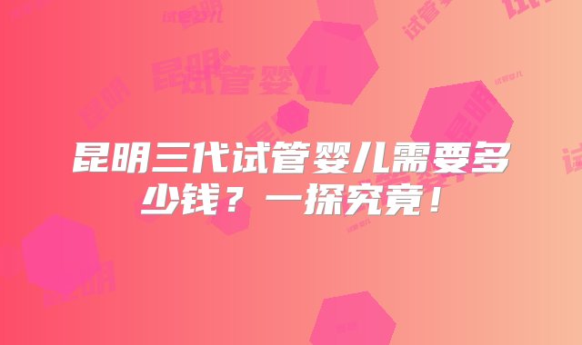 昆明三代试管婴儿需要多少钱？一探究竟！