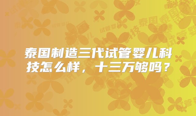 泰国制造三代试管婴儿科技怎么样，十三万够吗？