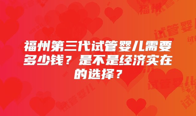 福州第三代试管婴儿需要多少钱？是不是经济实在的选择？