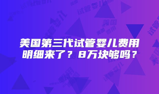 美国第三代试管婴儿费用明细来了？8万块够吗？