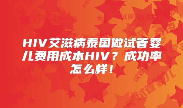 HIV艾滋病泰国做试管婴儿费用成本HIV？成功率怎么样！