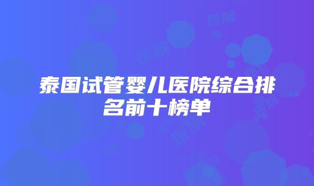 泰国试管婴儿医院综合排名前十榜单