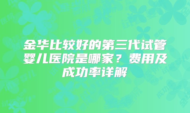 金华比较好的第三代试管婴儿医院是哪家？费用及成功率详解