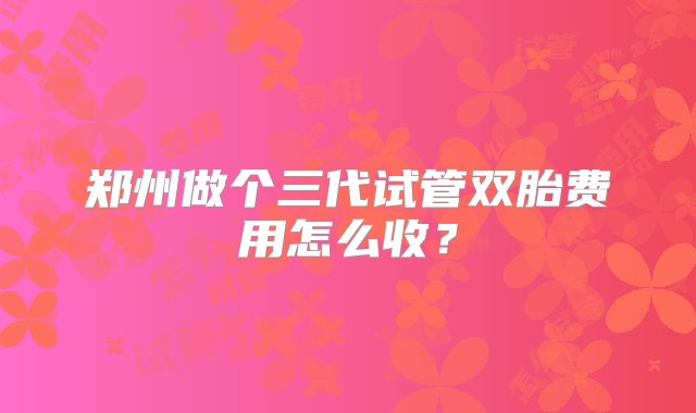 郑州做个三代试管双胎费用怎么收？