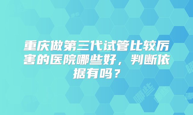 重庆做第三代试管比较厉害的医院哪些好，判断依据有吗？