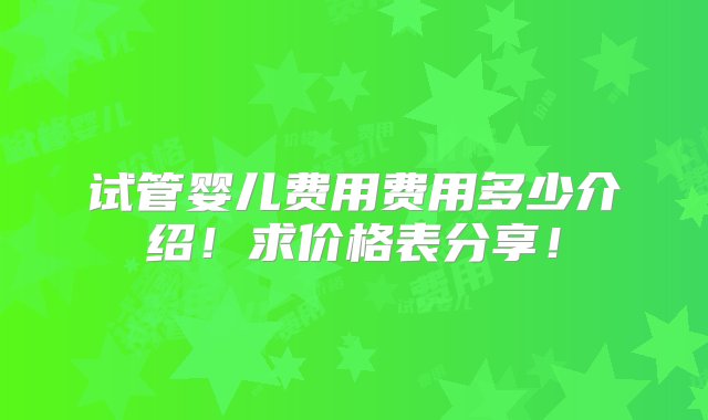 试管婴儿费用费用多少介绍！求价格表分享！