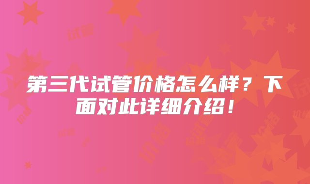 第三代试管价格怎么样？下面对此详细介绍！