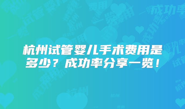 杭州试管婴儿手术费用是多少？成功率分享一览！