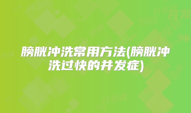 膀胱冲洗常用方法(膀胱冲洗过快的并发症)