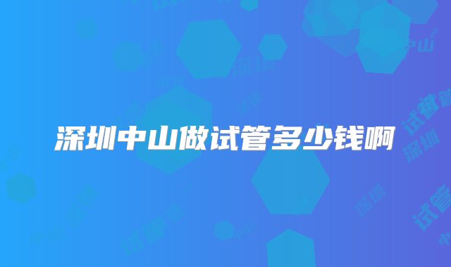 深圳中山做试管多少钱啊