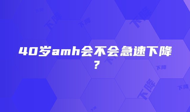 40岁amh会不会急速下降？