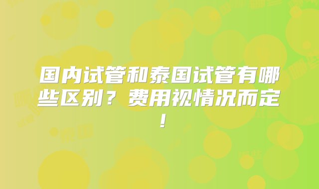 国内试管和泰国试管有哪些区别？费用视情况而定！