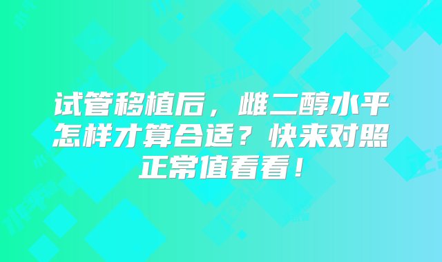 试管移植后，雌二醇水平怎样才算合适？快来对照正常值看看！