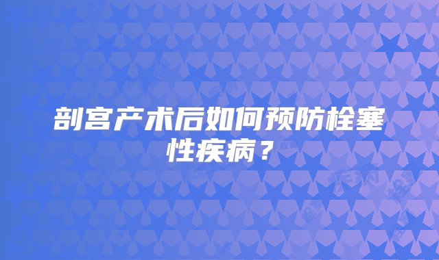 剖宫产术后如何预防栓塞性疾病？