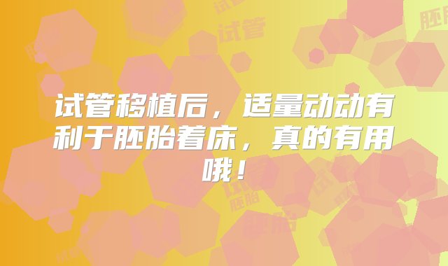 试管移植后，适量动动有利于胚胎着床，真的有用哦！